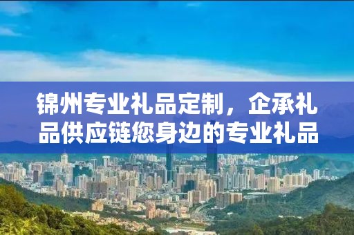 锦州专业礼品定制，企承礼品供应链您身边的专业礼品定制公司